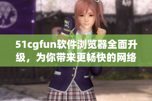 51cgfun軟件瀏覽器全面升級(jí)，為你帶來更暢快的網(wǎng)絡(luò)瀏覽體驗(yàn)