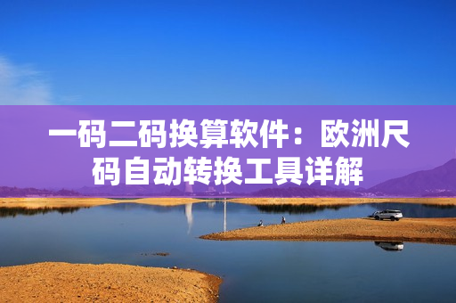 一碼二碼換算軟件：歐洲尺碼自動轉(zhuǎn)換工具詳解