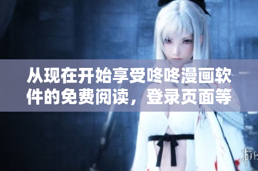 從現(xiàn)在開始享受咚咚漫畫軟件的免費(fèi)閱讀，登錄頁面等你來！
