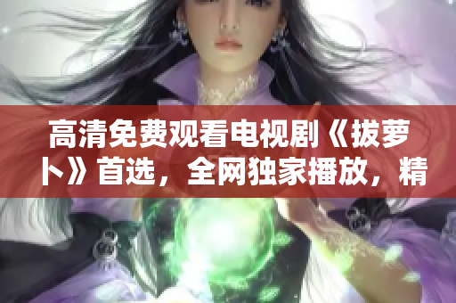 高清免費(fèi)觀看電視劇《拔蘿卜》首選，全網(wǎng)獨(dú)家播放，精彩不容錯(cuò)過！