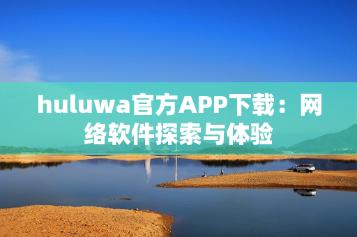 huluwa官方APP下載：網(wǎng)絡(luò)軟件探索與體驗