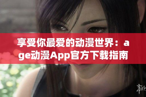 享受你最愛的動(dòng)漫世界：age動(dòng)漫App官方下載指南