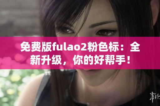 免費(fèi)版fulao2粉色標(biāo)：全新升級，你的好幫手！