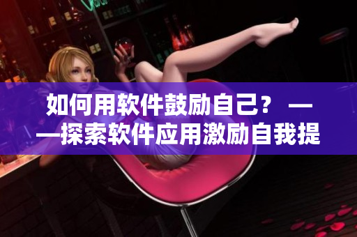 如何用軟件鼓勵自己？ ——探索軟件應(yīng)用激勵自我提高的方法