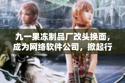 九一果凍制品廠改頭換面，成為網(wǎng)絡(luò)軟件公司，掀起行業(yè)大熱潮！