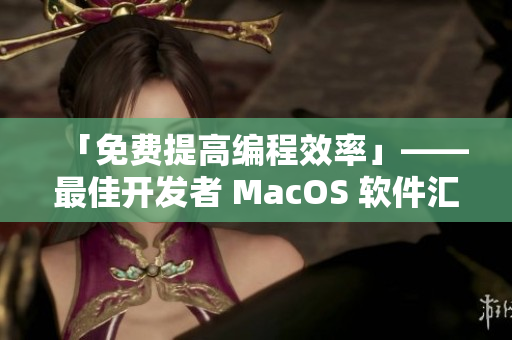 「免費(fèi)提高編程效率」——最佳開(kāi)發(fā)者 MacOS 軟件匯總