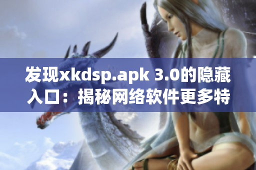 發(fā)現(xiàn)xkdsp.apk 3.0的隱藏入口：揭秘網(wǎng)絡(luò)軟件更多特色！
