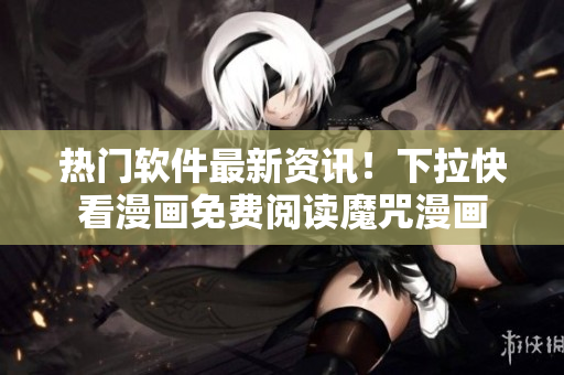 熱門軟件最新資訊！下拉快看漫畫免費(fèi)閱讀魔咒漫畫