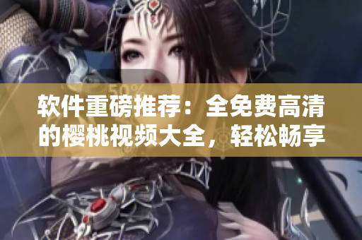 軟件重磅推薦：全免費(fèi)高清的櫻桃視頻大全，輕松暢享觀影和下載！