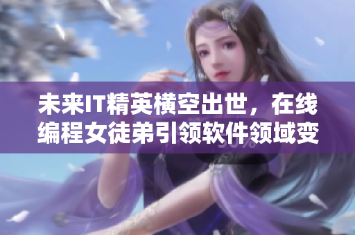 未來IT精英橫空出世，在線編程女徒弟引領(lǐng)軟件領(lǐng)域變革