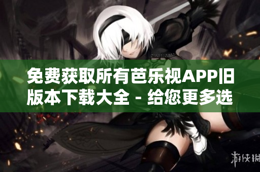 免費獲取所有芭樂視APP舊版本下載大全 - 給您更多選擇