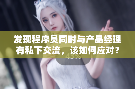 發(fā)現(xiàn)程序員同時與產(chǎn)品經(jīng)理有私下交流，該如何應(yīng)對？