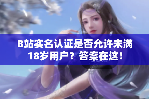 B站實(shí)名認(rèn)證是否允許未滿18歲用戶？答案在這！