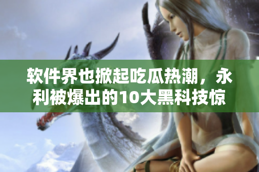 軟件界也掀起吃瓜熱潮，永利被爆出的10大黑科技驚艷業(yè)內(nèi)