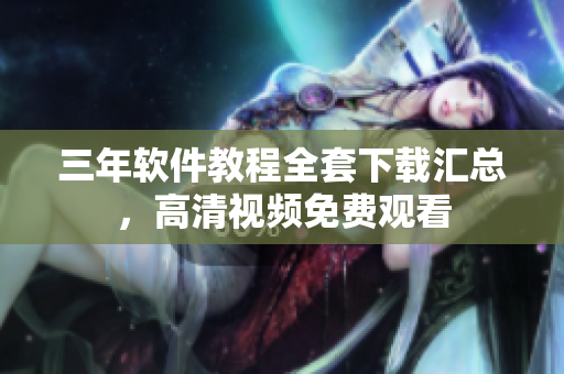 三年軟件教程全套下載匯總，高清視頻免費觀看
