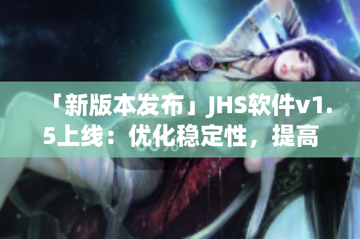 「新版本發(fā)布」JHS軟件v1.5上線：優(yōu)化穩(wěn)定性，提高用戶體驗！
