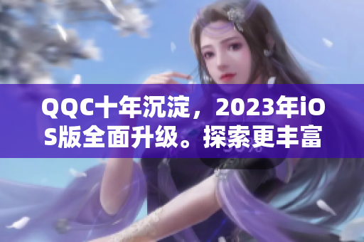 QQC十年沉淀，2023年iOS版全面升級(jí)。探索更豐富的社交體驗(yàn)