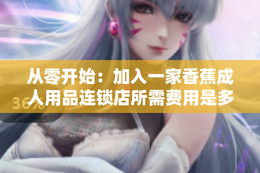 從零開(kāi)始：加入一家香蕉成人用品連鎖店所需費(fèi)用是多少？