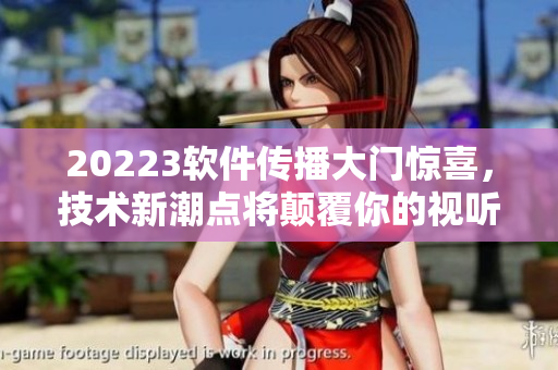 20223軟件傳播大門驚喜，技術(shù)新潮點(diǎn)將顛覆你的視聽界限