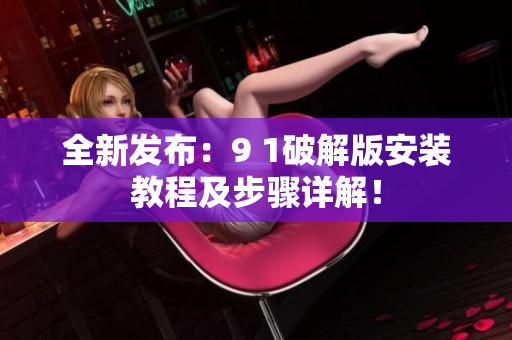 全新發(fā)布：9 1破解版安裝教程及步驟詳解！