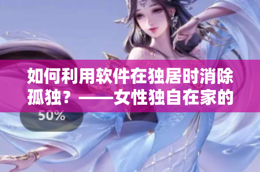 如何利用軟件在獨居時消除孤獨？——女性獨自在家的心理撫慰方法