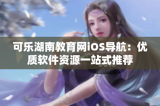 可樂湖南教育網(wǎng)iOS導航：優(yōu)質(zhì)軟件資源一站式推薦