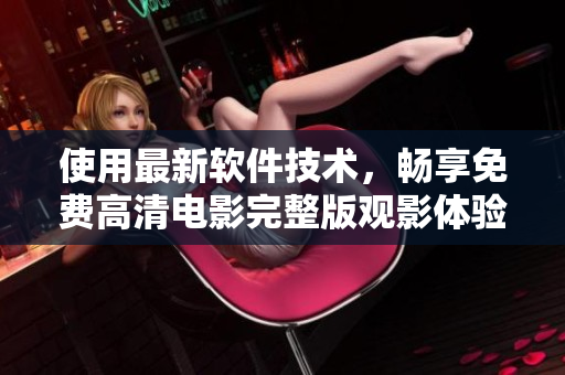 使用最新軟件技術(shù)，暢享免費(fèi)高清電影完整版觀影體驗(yàn)