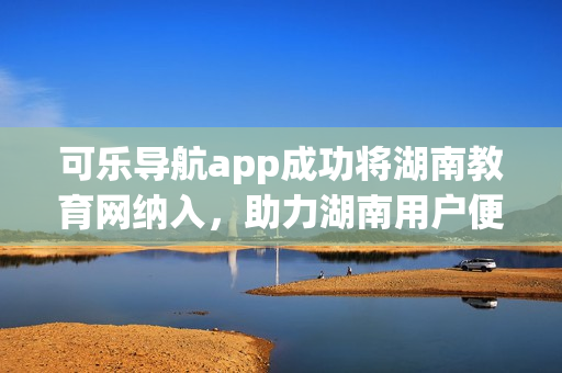 可樂導航app成功將湖南教育網(wǎng)納入，助力湖南用戶便捷瀏覽。