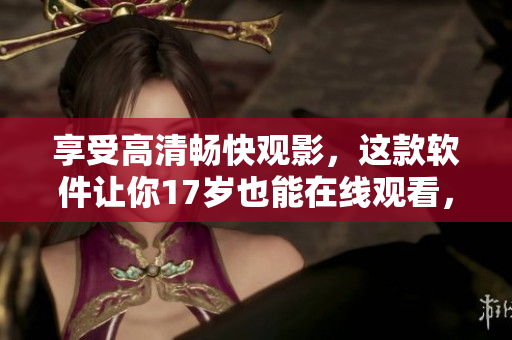 享受高清暢快觀影，這款軟件讓你17歲也能在線觀看，免費試用！