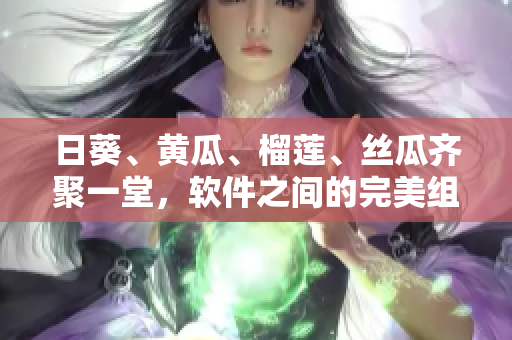日葵、黃瓜、榴蓮、絲瓜齊聚一堂，軟件之間的完美組合如何呢？