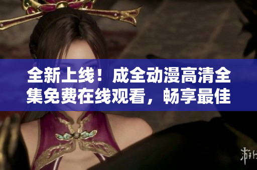 全新上線！成全動(dòng)漫高清全集免費(fèi)在線觀看，暢享最佳視覺體驗(yàn)