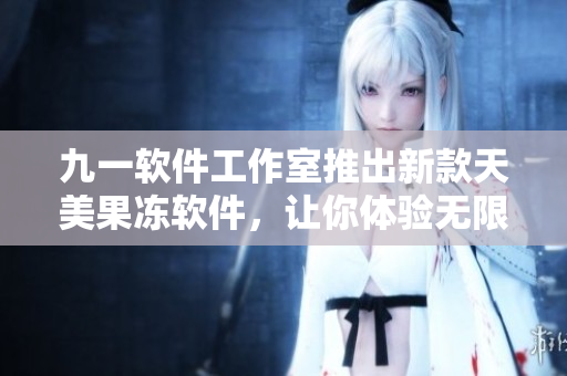 九一軟件工作室推出新款天美果凍軟件，讓你體驗無限清爽