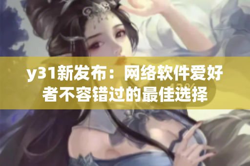 y31新發(fā)布：網(wǎng)絡(luò)軟件愛好者不容錯(cuò)過的最佳選擇