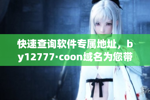快速查詢軟件專屬地址，by12777·coon域名為您帶來(lái)全新體驗(yàn)