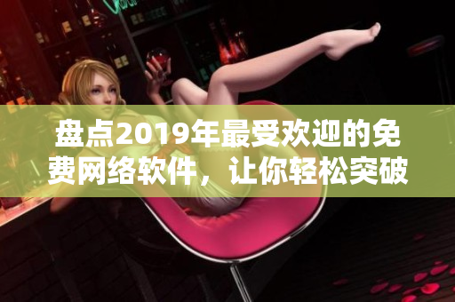 盤點2019年最受歡迎的免費網絡軟件，讓你輕松突破軟件應用的瓶頸！