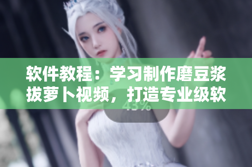 軟件教程：學習制作磨豆?jié){拔蘿卜視頻，打造專業(yè)級軟件編輯技能！