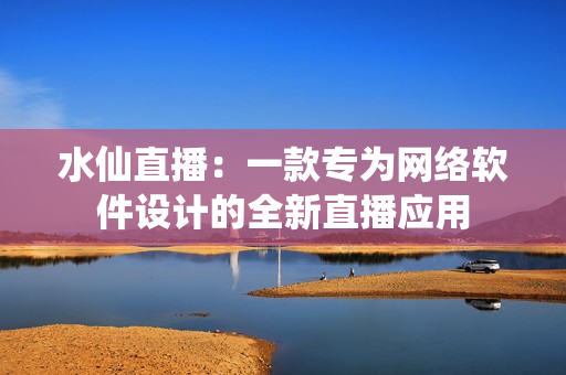 水仙直播：一款專為網(wǎng)絡(luò)軟件設(shè)計(jì)的全新直播應(yīng)用