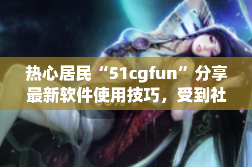 熱心居民“51cgfun”分享最新軟件使用技巧，受到社區(qū)熱烈響應(yīng)