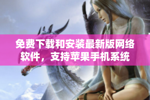 免費(fèi)下載和安裝最新版網(wǎng)絡(luò)軟件，支持蘋(píng)果手機(jī)系統(tǒng)