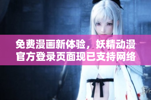 免費(fèi)漫畫新體驗，妖精動漫官方登錄頁面現(xiàn)已支持網(wǎng)絡(luò)軟件用戶！