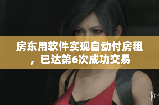 房東用軟件實現(xiàn)自動付房租，已達第6次成功交易