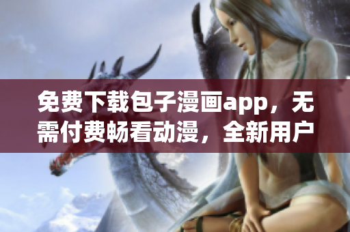 免費(fèi)下載包子漫畫app，無需付費(fèi)暢看動(dòng)漫，全新用戶體驗(yàn)！