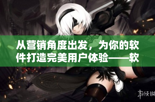 從營銷角度出發(fā)，為你的軟件打造完美用戶體驗(yàn)——軟件二三線建設(shè)攻略