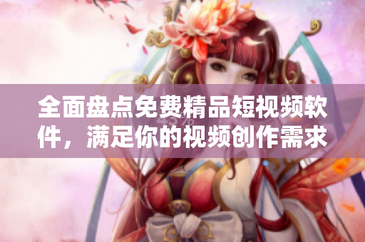 全面盤點免費精品短視頻軟件，滿足你的視頻創(chuàng)作需求