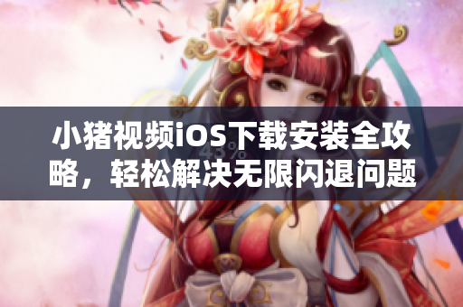 小豬視頻iOS下載安裝全攻略，輕松解決無限閃退問題