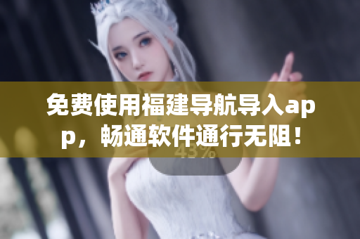 免費使用福建導(dǎo)航導(dǎo)入app，暢通軟件通行無阻！