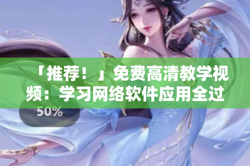 「推薦！」免費高清教學視頻：學習網絡軟件應用全過程，從小白到專家！