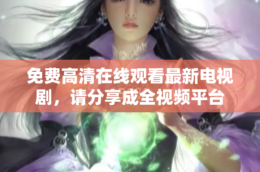 免費高清在線觀看最新電視劇，請分享成全視頻平臺