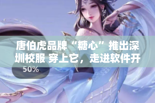 唐伯虎品牌“糖心”推出深圳校服 穿上它，走進軟件開發(fā)的新時代