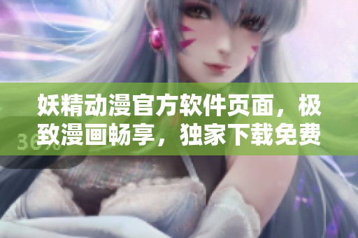 妖精動(dòng)漫官方軟件頁(yè)面，極致漫畫暢享，獨(dú)家下載免費(fèi)快捷流暢